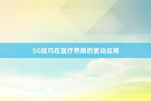 5G技巧在医疗界限的更动应用