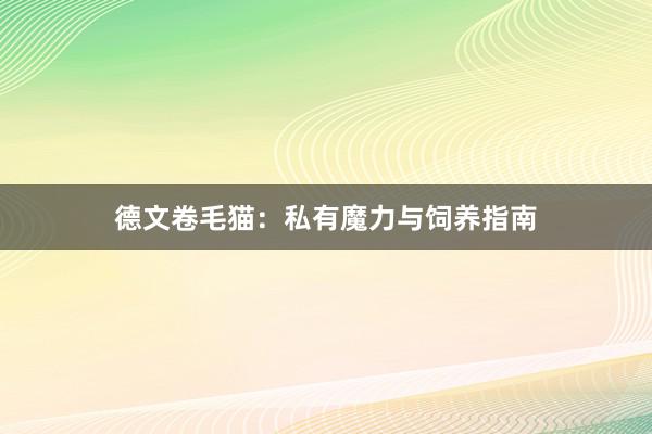 德文卷毛猫：私有魔力与饲养指南