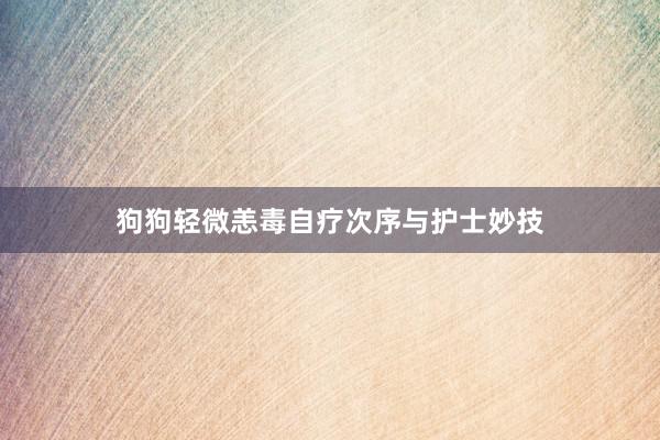 狗狗轻微恙毒自疗次序与护士妙技