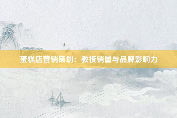 蛋糕店营销策划：教授销量与品牌影响力